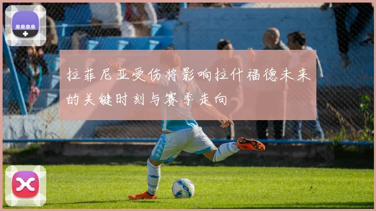 拉菲尼亚受伤将影响拉什福德未来的关键时刻与赛季走向