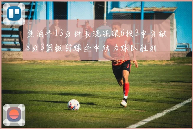 焦泊乔13分钟表现亮眼6投3中贡献8分3篮板罚球全中助力球队胜利