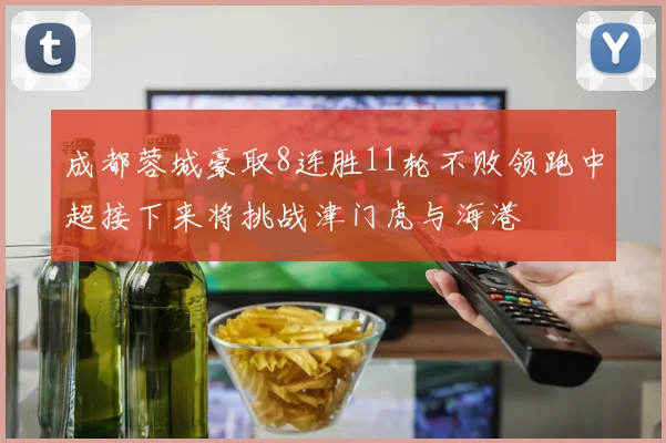 成都蓉城豪取8连胜11轮不败领跑中超接下来将挑战津门虎与海港