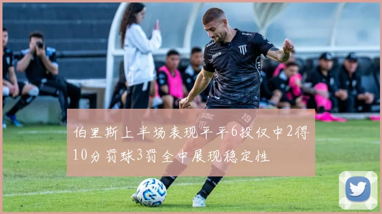 伯里斯上半场表现平平6投仅中2得10分罚球3罚全中展现稳定性