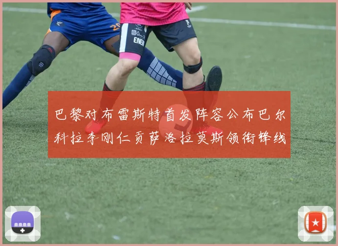 巴黎对布雷斯特首发阵容公布巴尔科拉李刚仁贡萨洛拉莫斯领衔锋线