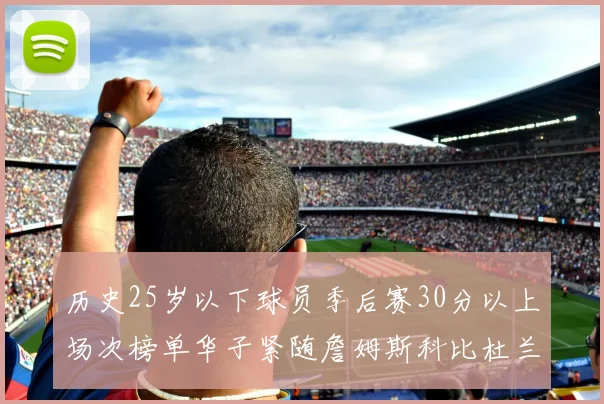 历史25岁以下球员季后赛30分以上场次榜单华子紧随詹姆斯科比杜兰特之后