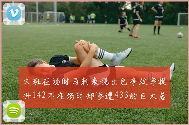 文班在场时马刺表现出色净效率提升142不在场时却惨遭433的巨大落差