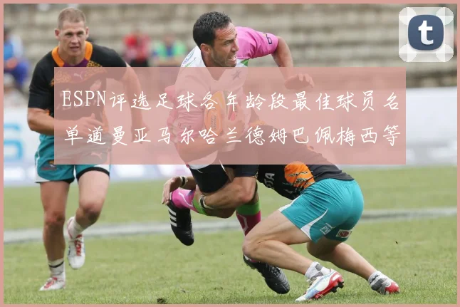 ESPN评选足球各年龄段最佳球员名单道曼亚马尔哈兰德姆巴佩梅西等人上榜