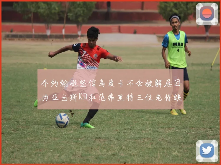 乔约翰逊坚信乌度卡不会被解雇因为亚当斯KD和范弗里特三位老将缺阵