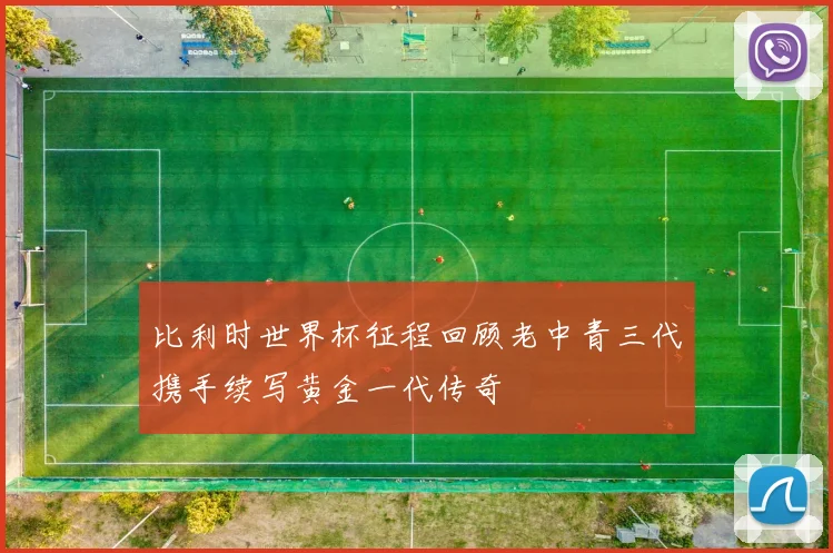 比利时世界杯征程回顾老中青三代携手续写黄金一代传奇
