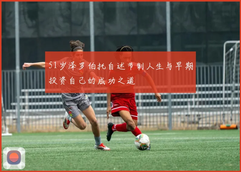 51岁泽罗伯托自述节制人生与早期投资自己的成功之道