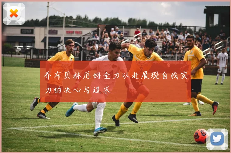 乔布贝林厄姆全力以赴展现自我实力的决心与追求
