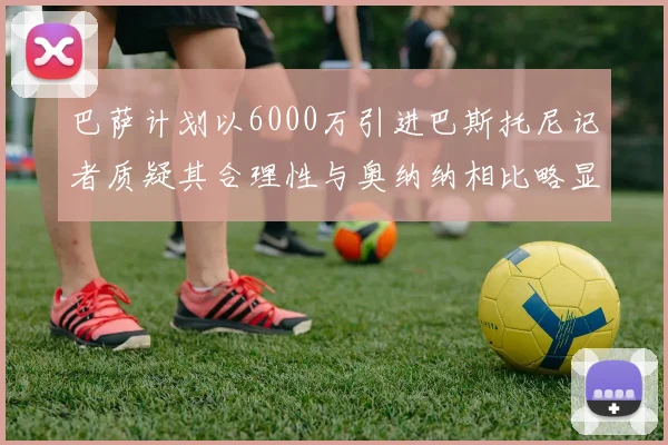 巴萨计划以6000万引进巴斯托尼记者质疑其合理性与奥纳纳相比略显不值