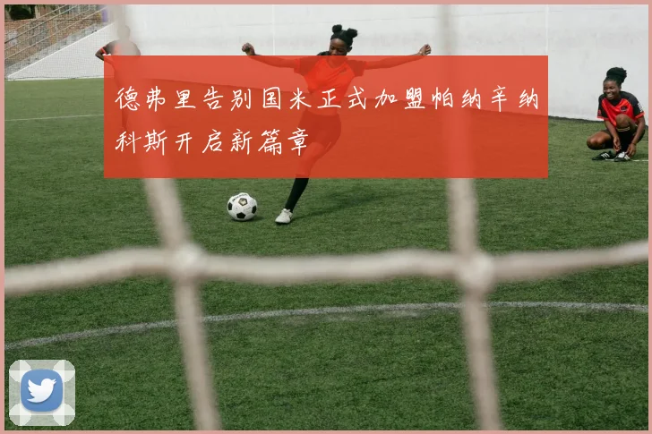 德弗里告别国米正式加盟帕纳辛纳科斯开启新篇章
