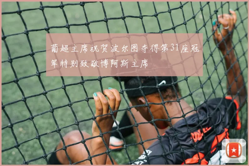 葡超主席祝贺波尔图夺得第31座冠军特别致敬博阿斯主席