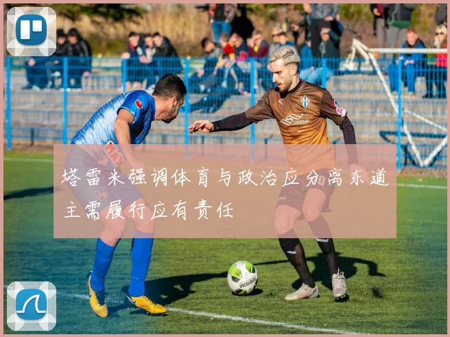 塔雷米强调体育与政治应分离东道主需履行应有责任